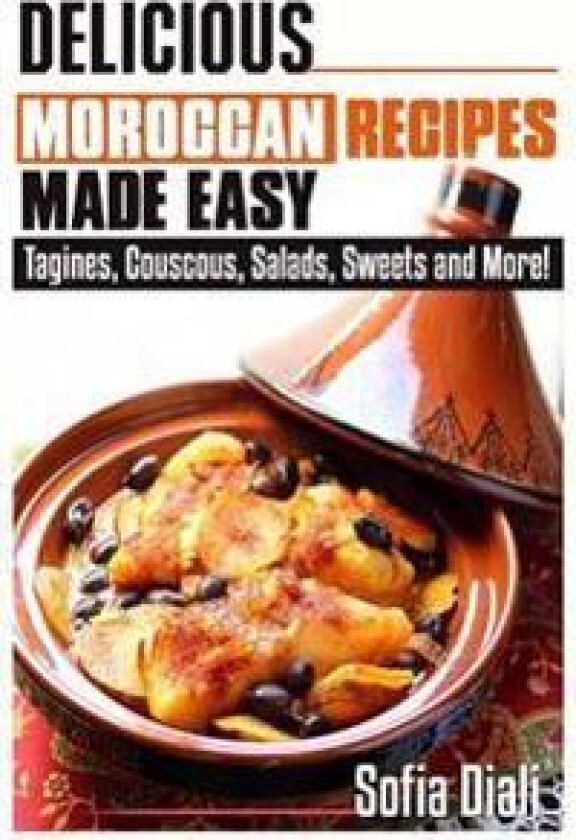 Delicious Moroccan Recipes Made Easy: Tagines, Couscous, Salads, Sweets, and More!