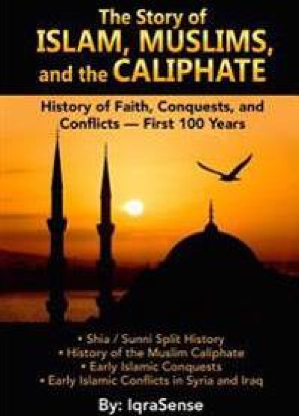 The Story of Islam, Muslims, and the Caliphate: History of Faith, Conquests, and Conflicts - First 100 Years