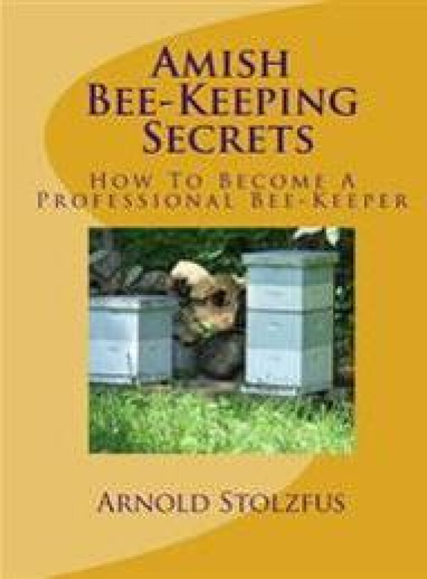 Amish Bee-Keeping Secrets: How to Become a Professional Bee-Keeper
