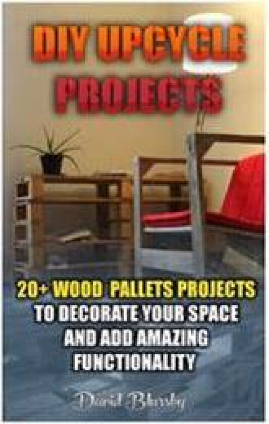 DIY Upcycle Projects: 20+ Wood Pallets Projects to Decorate Your Space & Add Amazing Functionality: (DIY Wood Pallet Projects, DIY Pallete P