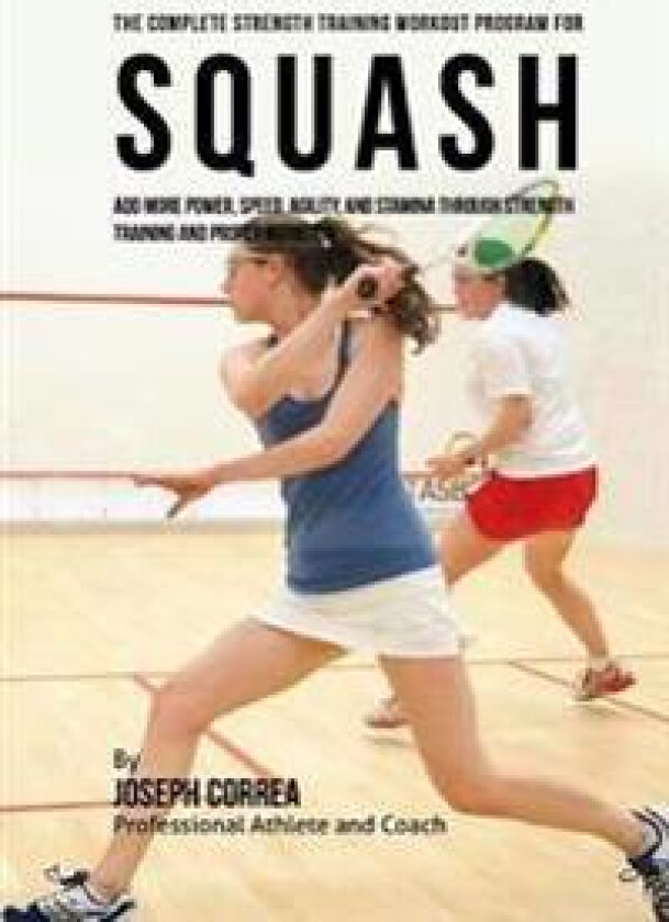 The Complete Strength Training Workout Program for Squash: Add More Power, Speed, Agility, and Stamina Through Strength Training and Proper Nutrition