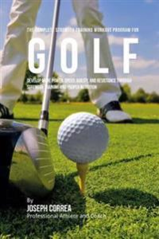 The Complete Strength Training Workout Program for Golf: Develop More Power, Speed, Agility, and Resistance Through Strength Training and Proper Nutri