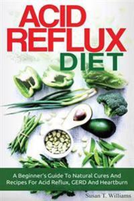 Acid Reflux Diet: A Beginner's Guide to Natural Cures and Recipes for Acid Reflux, Gerd and Heartburn