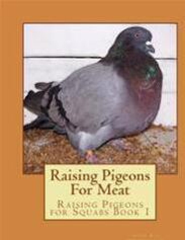 Raising Pigeons For Meat: Raising Pigeons for Squabs Book 1