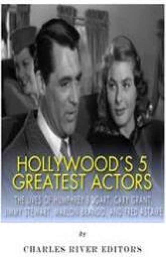 Hollywood's 5 Greatest Actors: The Lives of Humphrey Bogart, Cary Grant, Jimmy Stewart, Marlon Brando, and Fred Astaire
