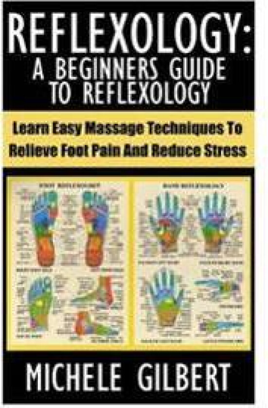 Reflexology: A Beginners Guide to Reflexology: Learn Easy Massage Techniques to Relieve Foot Pain and Reduce Stress