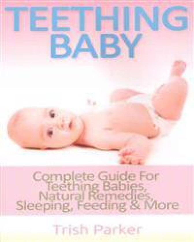 Teething Baby: Complete Guide for Teething Babies, Natural Remedies, Sleeping, Feeding & More
