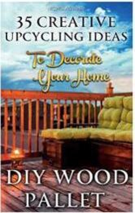 DIY Wood Pallet Projects: 35 Creative Upcycling Ideas to Decorate Your Home: (Wood Pallet, DIY Projects, DIY Household Tips, DIY Palette Project