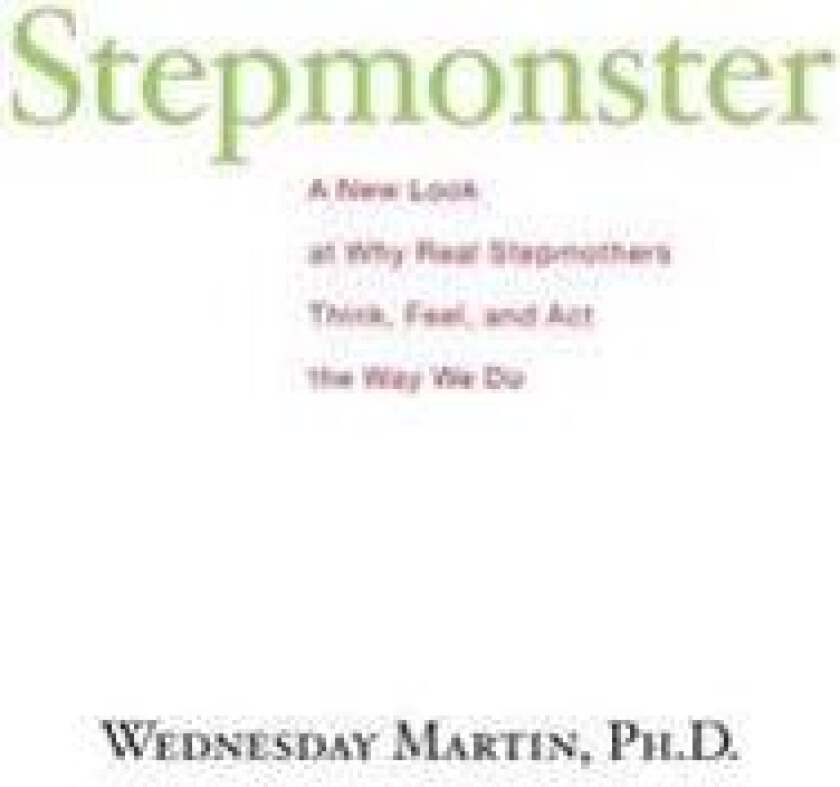 Stepmonster: A New Look at Why Real Stepmothers Think, Feel, and ACT the Way We Do