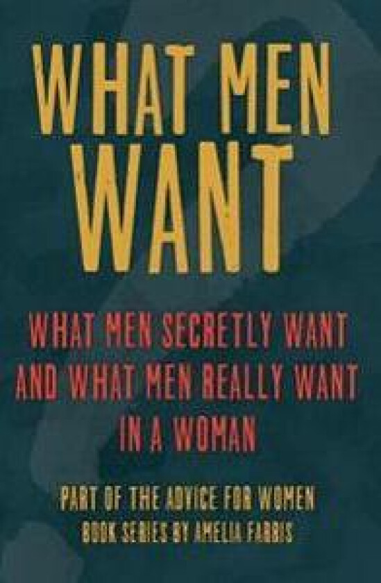 What Men Want: What Men Secretly Want, What Men Really Want in a Woman and How to Make Men Chase You