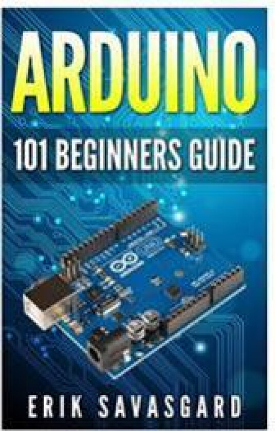Arduino: 101 Beginners Guide: How to Get Started with Your Arduino (Tips, Tricks, Projects and More!)