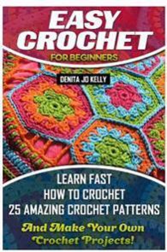 Easy Crochet for Beginners: Learn Fast How to Crochet 25 Amazing Crochet Patterns and Make Your Own Crochet Projects!: Crochet Patterns, Step by S