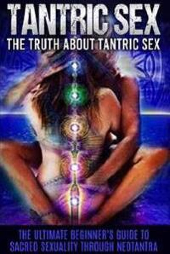 Tantric Sex: The Truth about Tantric Sex: The Ultimate Beginner's Guide to Sacred Sexuality Through Neotantra