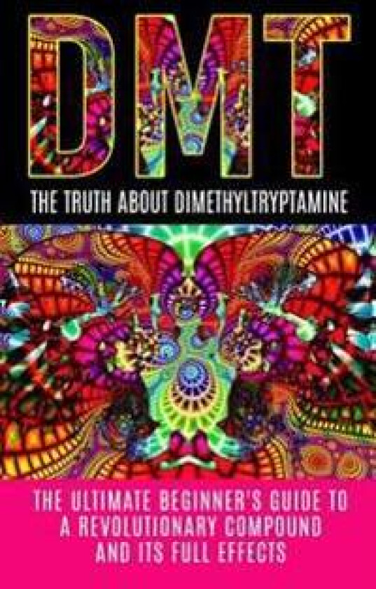 Dmt: The Truth about Dimethyltryptamine: The Ultimate Beginner's Guide to a Revolutionary Compound and Its Full Effects