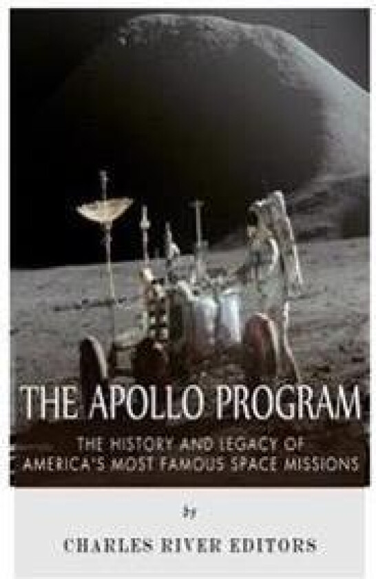 The Apollo Program: The History and Legacy of America's Most Famous Space Missions