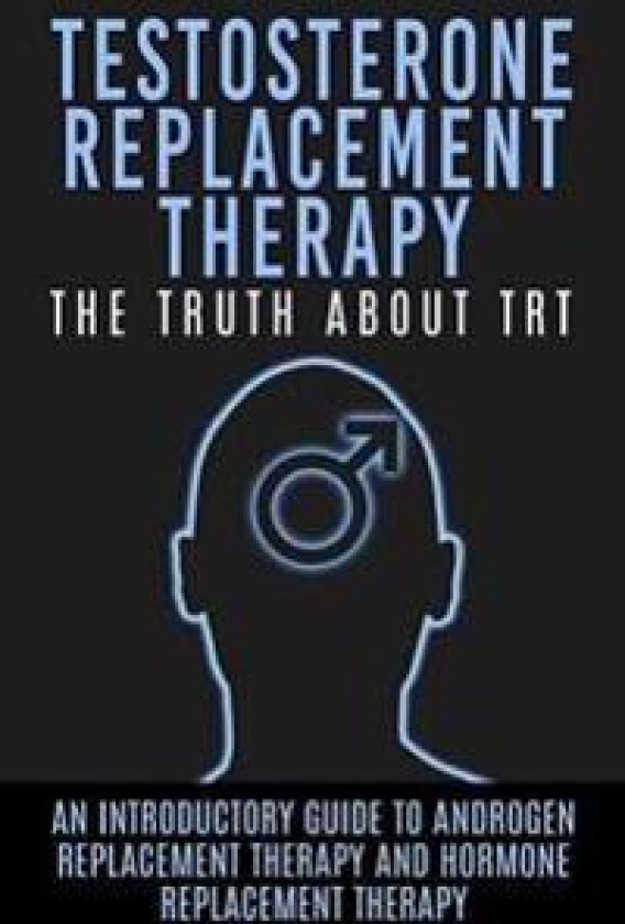 Testosterone Replacement Therapy: The Truth about Trt: An Introductory Guide to Androgen Replacement Therapy and Hormone Replacement Therapy