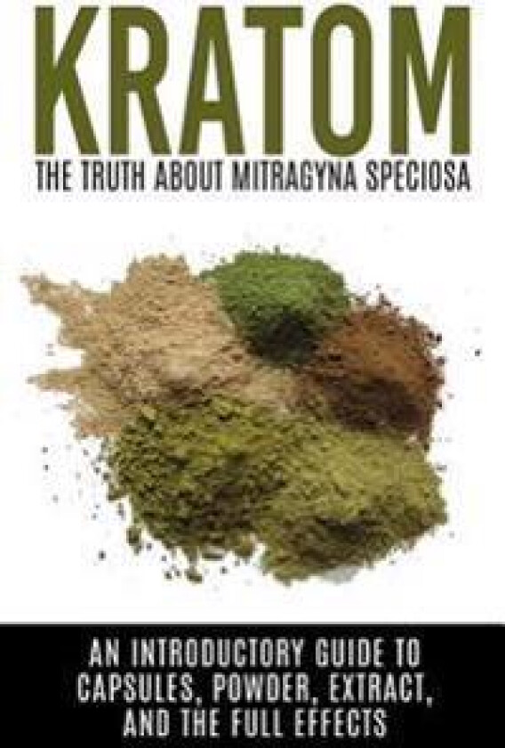 Kratom: The Truth about Mitragyna Speciosa: An Introductory Guide to Capsules, Powder, Extract, and the Full Effects