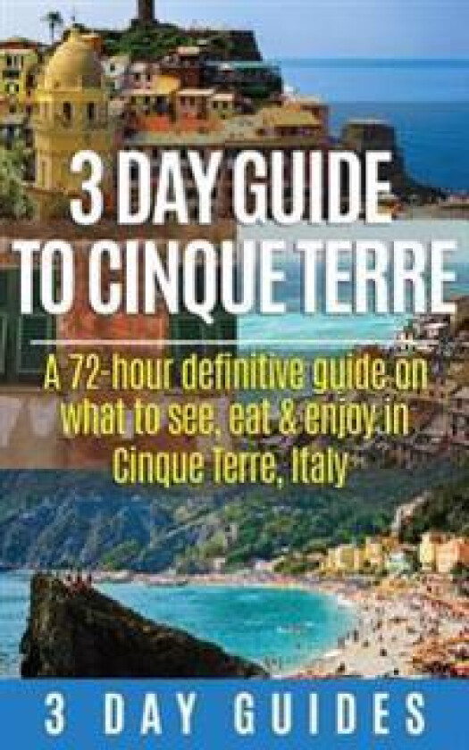3 Day Guide to Cinque Terre: A 72-Hour Definitive Guide on What to See, Eat and Enjoy in Cinque Terre, Italy