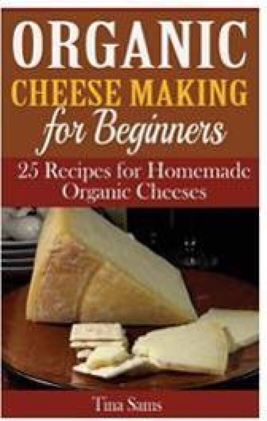 Organic Cheese Making for Beginners: 25 Recipes for Homemade Organic Cheeses