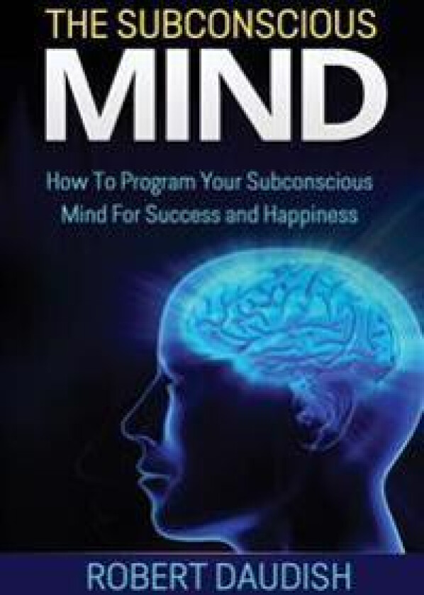 The Subconscious Mind: How to Program Your Subconscious Mind for Success and Happiness
