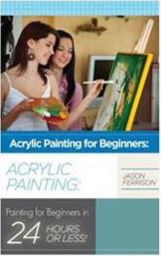 Acrylic Painting for Beginners: The Ultimate Crash Course Guide to Mastering Acrylic Painting in 24 Hours or Less!