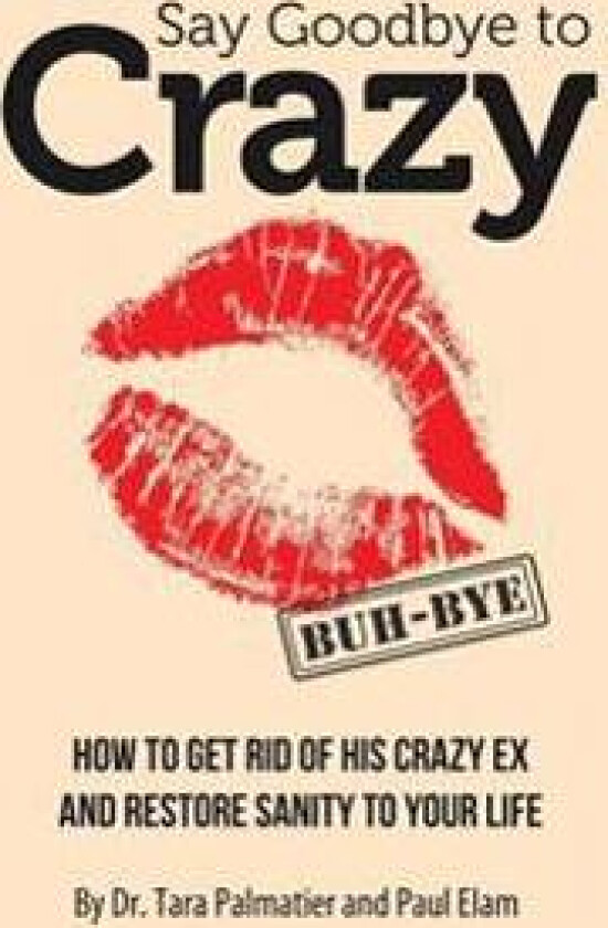 Say Goodbye to Crazy: How to Get Rid of His Crazy Ex and Restore Sanity to Your Life