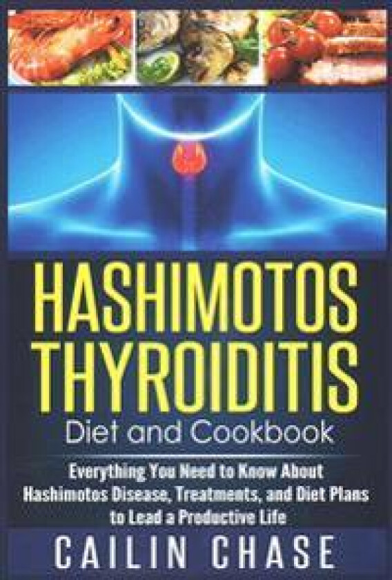 Hashimotos Thyroiditis Diet and Cookbook: Everything You Need to Know about Hashimotos Disease, Treatments, and Diet Plans to Lead a Productive Life