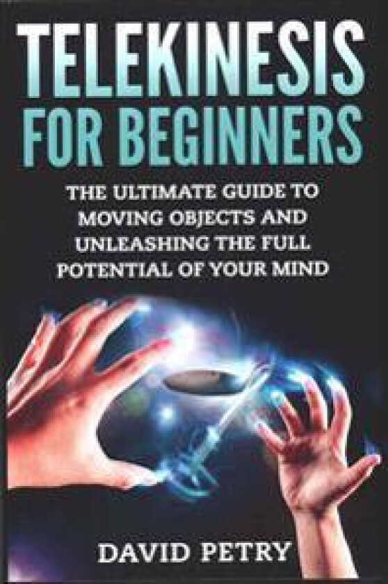 Telekinesis for Beginners: The Ultimate Guide to Moving Objects and Unleashing the Full Potential of Your Mind