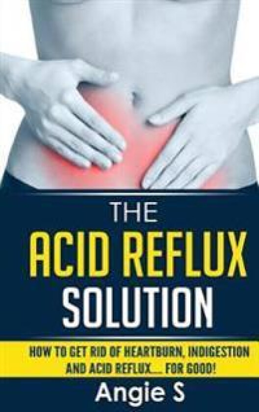 The Acid Reflux Solution: How to Get Rid of Heartburn, Indigestion and Acid Reflux.... for Good!