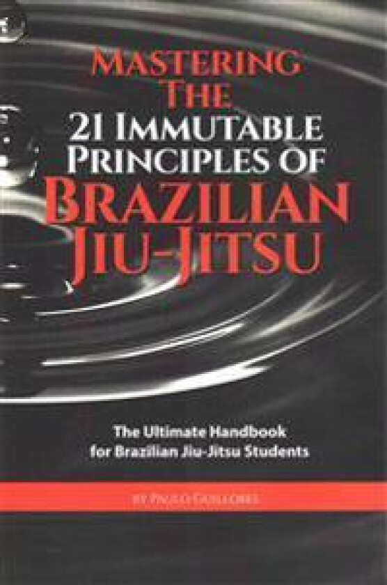 Mastering The 21 Immutable Principles Of Brazilian Jiu-Jitsu: The Ultimate Handbook for Brazilian Jiu-Jitsu Students