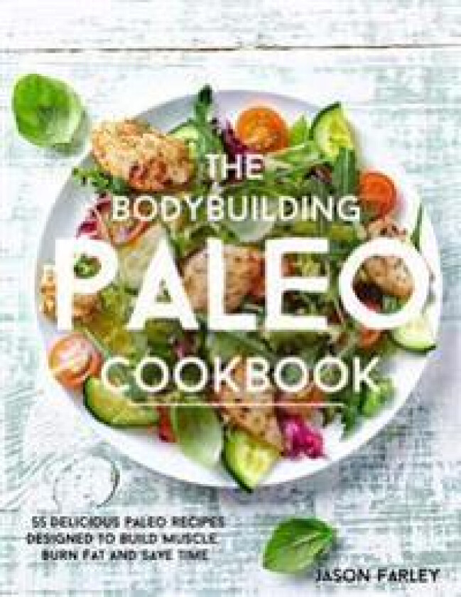 The Bodybuilding Paleo Cookbook: 55 Delicious Paleo Diet Recipes Designed to Build Muscle, Burn Fat and Save Time