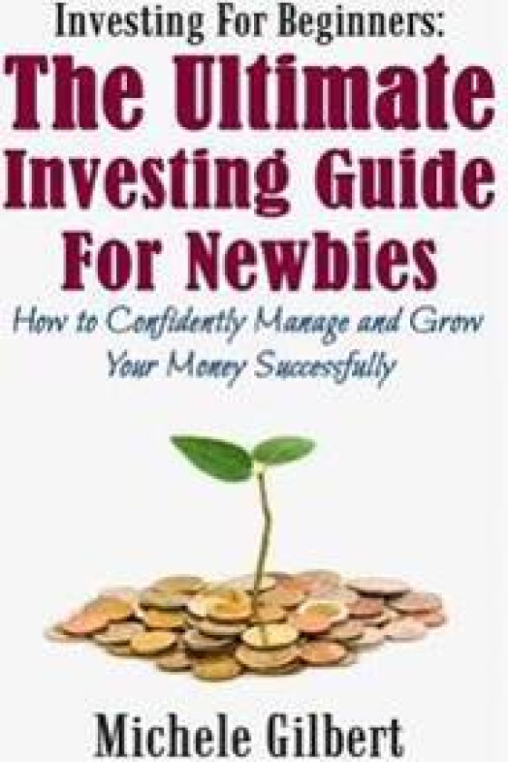 Investing for Beginners: The Ultimate Investing Guide for Newbies: How to Manage and Grow Your Money Successfully