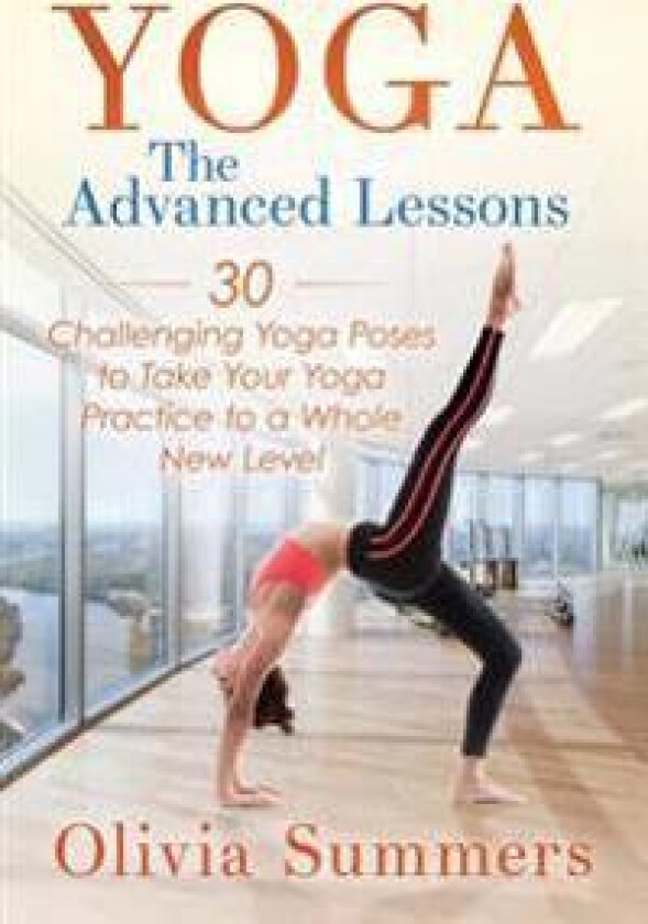 Yoga: The Advanced Lessons: 30 Challenging Yoga Poses to Take Your Yoga Practice to a Whole New Level