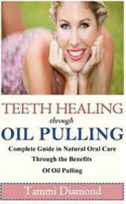 Teeth Healing Through Oil Pulling: The Complete Guide in Natural Oral Care Through the Benefits of Oil Pulling