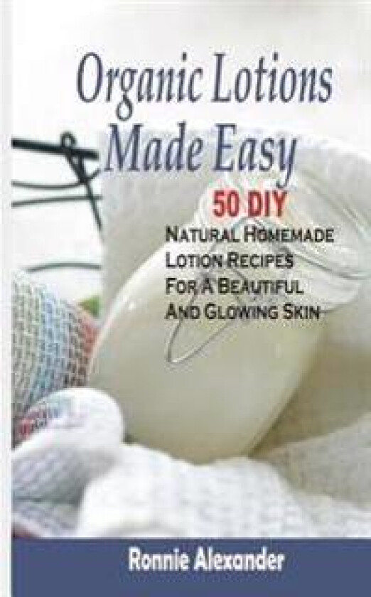 Organic Lotions Made Easy: 50 DIY Natural Homemade Lotion Recipes for a Beautiful and Glowing Skin