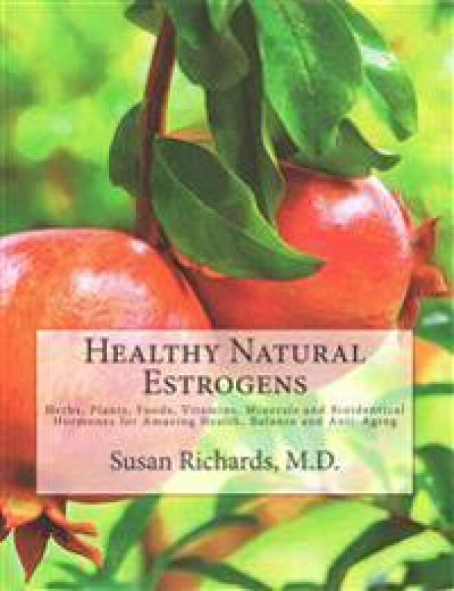 Healthy Natural Estrogens: Herbs, Plants, Foods, Vitamins, Minerals and Bioidentical Hormones for Amazing Health, Balance and Anti-Aging