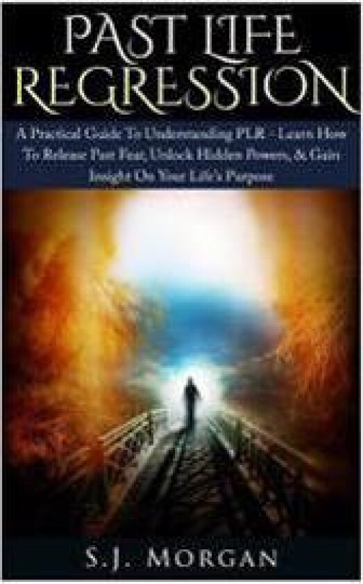 Past Life Regression: A Practical Guide to Understanding Plr - Learn How to Release Past Fear, Unlock Hidden Powers, & Gain Insight on Your