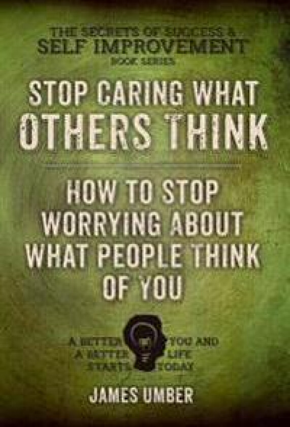 Stop Caring What Others Think: How to Stop Worrying about What People Think of You