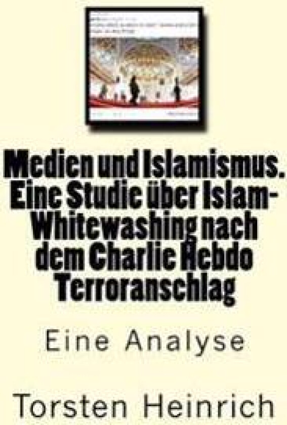 Medien Und Islamismus. Eine Studie Über Islam-Whitewashing Nach Dem Charlie Hebdo Terroranschlag: Wie Medien Und Politiker Alles Tun, Um Die Beziehung