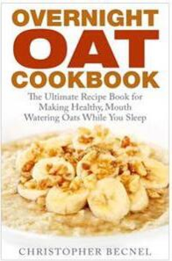 Overnight Oat Cookbook: The Ultimate Recipe Book for Making Healthy, Mouth Watering Oats While You Sleep