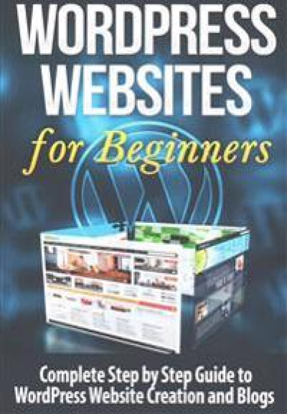 Wordpress Websites: Complete Step by Step Guide to Wordpress Website Creation and Blogs