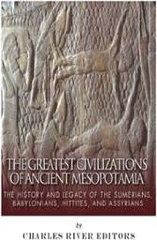 The Greatest Civilizations of Ancient Mesopotamia: The History and Legacy of the Sumerians, Babylonians, Hittites, and Assyrians