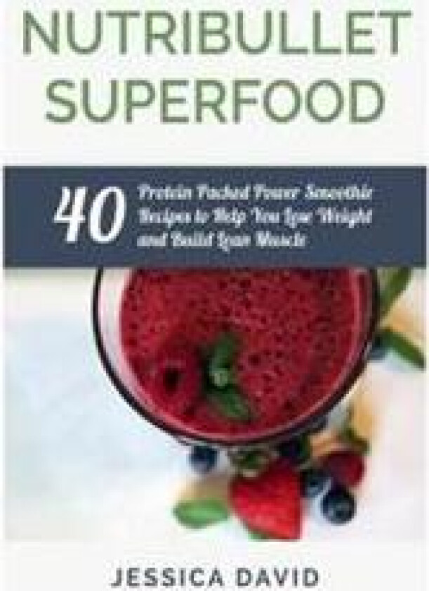 Nutribullet Superfood: 40 Protein Packed Power Smoothie Recipes to Help You Lose Weight and Build Lean Muscle