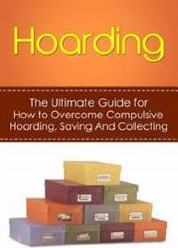 Hoarding: The Ultimate Guide for How to Overcome Compulsive Hoarding, Saving, and Collecting