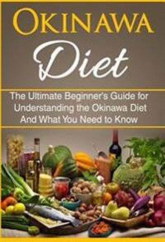 Okinawa Diet: The Ultimate Beginner's Guide for Understanding the Okinawa Diet and What You Need to Know