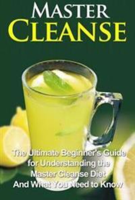Master Cleanse: The Ultimate Beginner's Guide for Understanding the Master Cleanse Diet and What You Need to Know