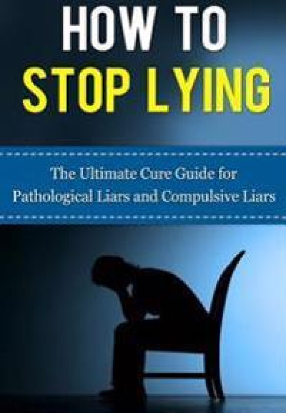 How to Stop Lying: The Ultimate Cure Guide for Pathological Liars and Compulsive Liars