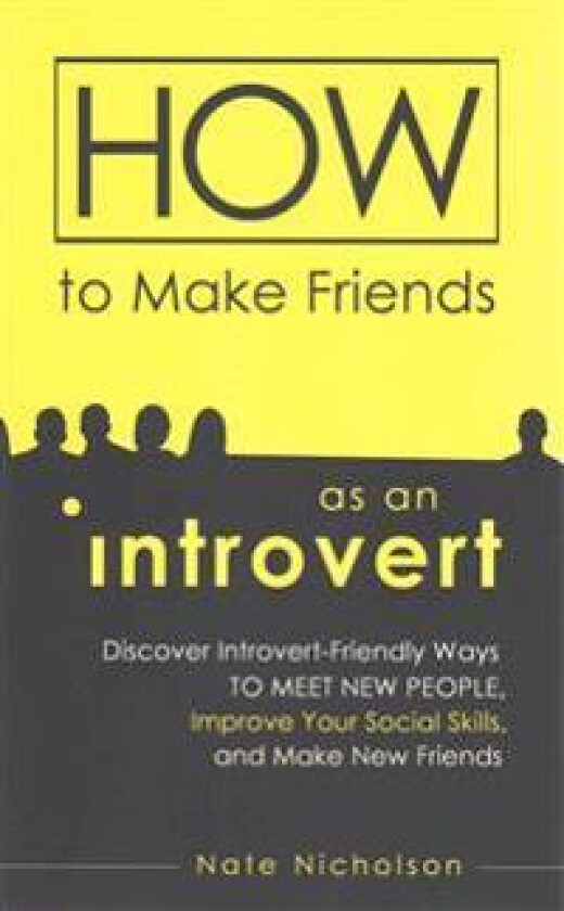 How to Make Friends as an Introvert: Discover Introvert-Friendly Ways to Meet New People, Improve Your Social Skills, and Make New Friends
