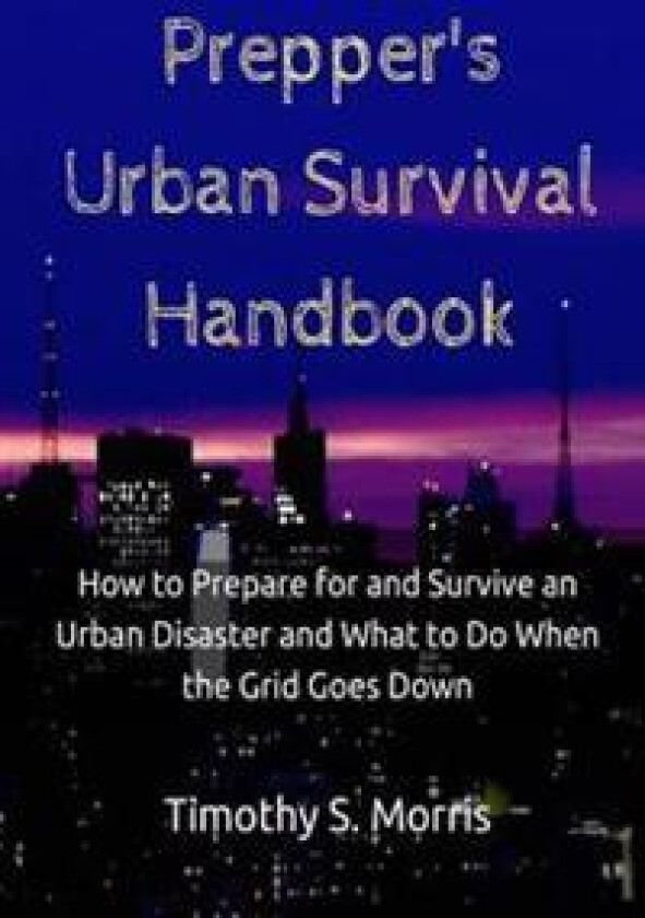 Prepper's Urban Survival Handbook: How to Prepare for and Survive an Urban Disaster and What to Do When the Grid Goes Down