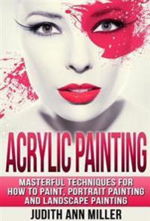 Acrylic Painting: Complete Guide to Techniques for Portrait Painting, Landscape Painting, and Everything Else Acrylic